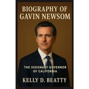 Beatty, Kelly D. BIOGRAPHY OF GAVIN NEWSOM: The Visionary Governor of California Beatty, Kelly D. BIOGRAPHY OF GAVIN NEWSOM: The Visionary Governor of California