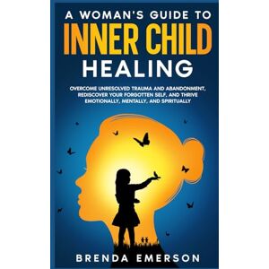 Emerson, Brenda A Woman's Guide to Inner Child Healing: Overcome Unresolved Trauma and Abandonment, Rediscover Your Forgotten Self, and Thrive Emotionally, Mentally, and Spiritually Emerson, Brenda A Woman's Guide to Inner Child Healing: Overcome Unresolved Trauma and Abandonment, Rediscover Your Forgotten Self, and Thrive Emotionally, Mentally, and Spiritually