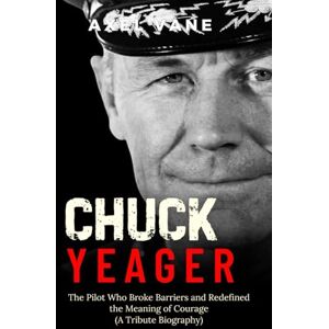 Vane, Axel Chuck Yeager: The Pilot Who Broke Barriers and Redefined the Meaning of Courage (A Tribute Biography) Vane, Axel Chuck Yeager: The Pilot Who Broke Barriers and Redefined the Meaning of Courage (A Tribute Biography)