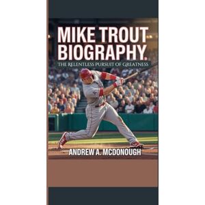 A. McDonough, Andrew MIKE TROUT BIOGRAPHY: The Relentless Pursuit of Greatness A. McDonough, Andrew MIKE TROUT BIOGRAPHY: The Relentless Pursuit of Greatness