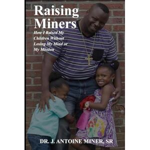 Miner Sr, Dr J Antoine Raising Miner's: How I Raised My Children Without Losing My Mind or My Mission Miner Sr, Dr J Antoine Raising Miner's: How I Raised My Children Without Losing My Mind or My Mission