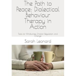 Leonard, Sarah The Path to Peace: Dialectical Behaviour Therapy in Action: Tools for Mindfulness, Emotion Regulation, and Change Leonard, Sarah The Path to Peace: Dialectical Behaviour Therapy in Action: Tools for Mindfulness, Emotion Regulation, and Change
