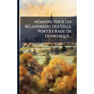 Anonymous MÃ(c)moire Pour Les BÃ(c)landriers Des Ville, Port Et Rade De Dunkerque... Anonymous MÃ(c)moire Pour Les BÃ(c)landriers Des Ville, Port Et Rade De Dunkerque...