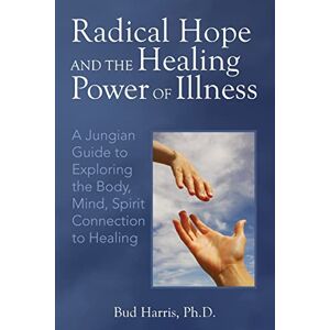 Harris, Bud Radical Hope and the Healing Power of Illness: A Jungian Guide to Exploring the Body, Mind, Spirit Connection to Healing Harris, Bud Radical Hope and the Healing Power of Illness: A Jungian Guide to Exploring the Body, Mind, Spirit Connection to Healing