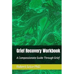 Grice PhD, Robert Grief Recovery Workbook: A Compassionate Guide Through Grief Grice PhD, Robert Grief Recovery Workbook: A Compassionate Guide Through Grief