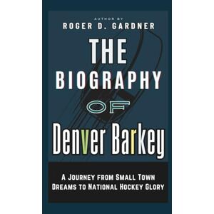 D. Gardner, Roger The Biography of Denver Barkey: A Journey from Small Town Dreams to National Hockey Glory D. Gardner, Roger The Biography of Denver Barkey: A Journey from Small Town Dreams to National Hockey Glory