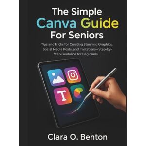 Benton, Clara O. The Simple Canva Guide for Seniors: Tips and Tricks for Creating Stunning Graphics, Social Media Posts, and Invitations—Step-by-Step Guidance for Beginners Benton, Clara O. The Simple Canva Guide for Seniors: Tips and Tricks for Creating Stunning Graphics, Social Media Posts, and Invitations—Step-by-Step Guidance for Beginners