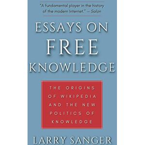 Sanger, Larry Essays on Free Knowledge: The Origins of Wikipedia and the New Politics of Knowledge Sanger, Larry Essays on Free Knowledge: The Origins of Wikipedia and the New Politics of Knowledge