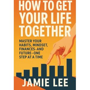 Lee How to Get Your Life Together: Master Your Habits, Mindset, Finances, and Future—One Step at a Time Lee How to Get Your Life Together: Master Your Habits, Mindset, Finances, and Future—One Step at a Time
