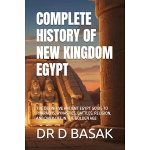 BASAK, DR D COMPLETE HISTORY OF NEW KINGDOM EGYPT: THE DEFINITIVE ANCIENT EGYPT GUIDE TO PHARAOHS, DYNASTIES, BATTLES, RELIGION, AND DAILY LIFE IN THE GOLDEN AGE: 26 (The Complete World of Ancient Civilizations) BASAK, DR D COMPLETE HISTORY OF NEW KINGDOM EGYPT: THE DEFINITIVE ANCIENT EGYPT GUIDE TO PHARAOHS, DYNASTIES, BATTLES, RELIGION, AND DAILY LIFE IN THE GOLDEN AGE: 26 (The Complete World of Ancient Civilizations)
