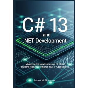 Simmons, Robert M. C# 13 and .NET Development cv: Mastering the New Features of C# 13 and Building High-Performance .NET 9 Applications Simmons, Robert M. C# 13 and .NET Development cv: Mastering the New Features of C# 13 and Building High-Performance .NET 9 Applications