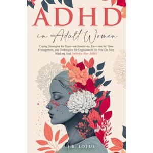Lotus ADHD in Adult Women: Coping Strategies for Rejection Sensitivity, Exercises for Time Management, and Techniques for Organization So You Can Stop Masking and Embrace Your ADHD Lotus ADHD in Adult Women: Coping Strategies for Rejection Sensitivity, Exercises for Time Management, and Techniques for Organization So You Can Stop Masking and Embrace Your ADHD