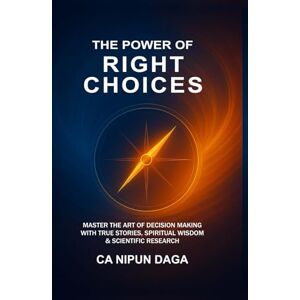 Daga, CA Nipun THE POWER OF RIGHT CHOICES: MASTER THE ART OF DECISION MAKING WITH TRUE STORIES, SPIRITUAL WISDOM & SCIENTIFIC RESEARCH Daga, CA Nipun THE POWER OF RIGHT CHOICES: MASTER THE ART OF DECISION MAKING WITH TRUE STORIES, SPIRITUAL WISDOM & SCIENTIFIC RESEARCH