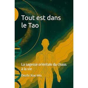 Xue Wu, Dr. Dezhi Tout est dans le Tao: La sagesse orientale du chaos à la vie Xue Wu, Dr. Dezhi Tout est dans le Tao: La sagesse orientale du chaos à la vie