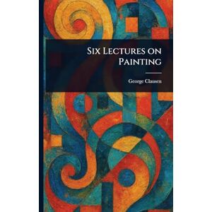 Clausen, George Six Lectures on Painting Clausen, George Six Lectures on Painting