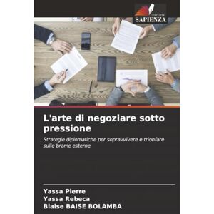 Pierre, Yassa L'arte di negoziare sotto pressione: Strategie diplomatiche per sopravvivere e trionfare sulle brame esterne Pierre, Yassa L'arte di negoziare sotto pressione: Strategie diplomatiche per sopravvivere e trionfare sulle brame esterne