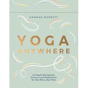 Hannah Barrett Yoga Anywhere 50 Simple Movements, Postures and Meditations for Any Place, Any Time Hannah Barrett Yoga Anywhere 50 Simple Movements, Postures and Meditations for Any Place, Any Time