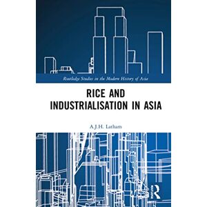 Latham, A.J.H. Rice and Industrialisation in Asia (Routledge Studies in the Modern History of Asia) Latham, A.J.H. Rice and Industrialisation in Asia (Routledge Studies in the Modern History of Asia)