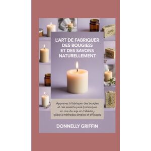 Griffin L'art de fabriquer des bougies et des savons naturellement: Apprenez à fabriquer des bougies et des savons botaniques en cire de soja et d'abeille grâce à des méthodes simples et efficaces Griffin L'art de fabriquer des bougies et des savons naturellement: Apprenez à fabriquer des bougies et des savons botaniques en cire de soja et d'abeille grâce à des méthodes simples et efficaces
