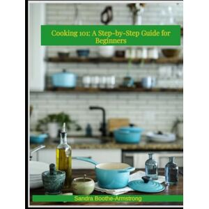 Boothe-Armstrong, Sandra Cooking 101: A Step by Step Guide for Beginners Boothe-Armstrong, Sandra Cooking 101: A Step by Step Guide for Beginners