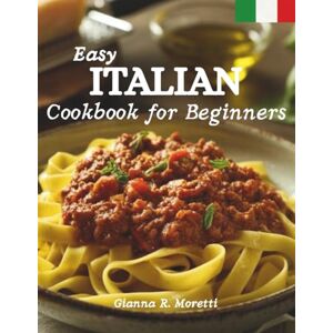 Moretti, Gianna R. Easy Italian Cookbook for Beginners: Authentic Recipes for Classic Dishes Pasta, Pizza, Risotto & Family Dinners – Simple Step-by-Step Guide with pictures Moretti, Gianna R. Easy Italian Cookbook for Beginners: Authentic Recipes for Classic Dishes Pasta, Pizza, Risotto & Family Dinners – Simple Step-by-Step Guide with pictures