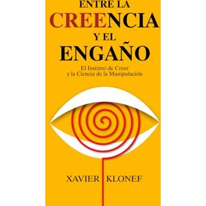 Klonef, Xavier Entre la Creencia y el Engaño: El Instinto de Creer y la Ciencia de la Manipulación Klonef, Xavier Entre la Creencia y el Engaño: El Instinto de Creer y la Ciencia de la Manipulación