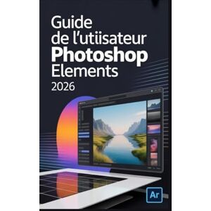 Robson, Loretta Guide de l'utilisateur d'Adobe Photoshop Elements 2026: Le guide complet, étape par étape, pour libérer votre créativité et maîtriser les nouveaux outils d'IA de 2026 Robson, Loretta Guide de l'utilisateur d'Adobe Photoshop Elements 2026: Le guide complet, étape par étape, pour libérer votre créativité et maîtriser les nouveaux outils d'IA de 2026
