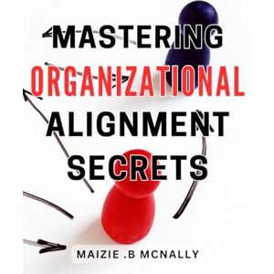 B Mcnally, Maizie . Mastering Organizational Alignment Secrets: Unlocking the Formula to Optimal Team Cohesion and Achieving Harmonious Organizational Success B Mcnally, Maizie . Mastering Organizational Alignment Secrets: Unlocking the Formula to Optimal Team Cohesion and Achieving Harmonious Organizational Success
