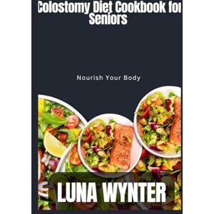 Wynter, Luna Colostomy Diet Cookbook for Seniors: Nourish Your Body Wynter, Luna Colostomy Diet Cookbook for Seniors: Nourish Your Body