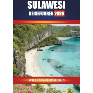 THOMPSON, WILLIAMS SULAWESI REISEFÜHRER 2026: Erkunden Sie Korallenriffe, Bergdörfer und kulturelle Traditionen in der indonesischen Inselprovinz THOMPSON, WILLIAMS SULAWESI REISEFÜHRER 2026: Erkunden Sie Korallenriffe, Bergdörfer und kulturelle Traditionen in der indonesischen Inselprovinz