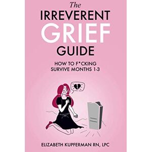 Kupferman, RN, LPC, Elizabeth The Irreverent Grief Guide: How to F*cking Survive Months 1-3 Kupferman, RN, LPC, Elizabeth The Irreverent Grief Guide: How to F*cking Survive Months 1-3
