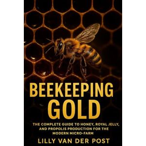Van Der Post, Lilly Beekeeping Gold: The Complete Guide to Honey, Royal Jelly, and Propolis Production for the Modern Micro-Farm: Build a Thriving Apiary from Backyard Hives to High-Value Honey Products Van Der Post, Lilly Beekeeping Gold: The Complete Guide to Honey, Royal Jelly, and Propolis Production for the Modern Micro-Farm: Build a Thriving Apiary from Backyard Hives to High-Value Honey Products
