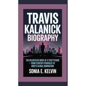 E. Kelvin, Sonia TRAVIS KALANICK BIOGRAPHY: The Relentless Drive of a Tech Tycoon — From Startup Struggles to Uber’s Global Domination E. Kelvin, Sonia TRAVIS KALANICK BIOGRAPHY: The Relentless Drive of a Tech Tycoon — From Startup Struggles to Uber’s Global Domination