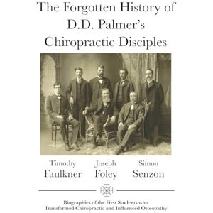 Faulkner DC, Timothy J. The Forgotten History of D.D. Palmer's Chiropractic Disciples: Biographies of the First Students Who Transformed Chiropractic and Influenced Osteopathy Faulkner DC, Timothy J. The Forgotten History of D.D. Palmer's Chiropractic Disciples: Biographies of the First Students Who Transformed Chiropractic and Influenced Osteopathy