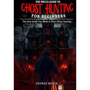 Bonck, George The Mecca Guide To Ghost Hunting For Beginners: The Only Guide You Need To Start Ghost Hunting Bonck, George The Mecca Guide To Ghost Hunting For Beginners: The Only Guide You Need To Start Ghost Hunting