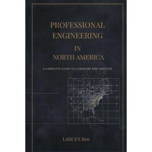 Ben, LAHCEN Professional Engineering in North America: A Complete Guide to Licensure and Practice Ben, LAHCEN Professional Engineering in North America: A Complete Guide to Licensure and Practice