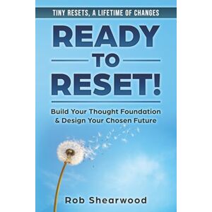 Shearwood, Rob Ready to Reset!: Tiny Resets, a Lifetime of Changes: Build Your Thought Foundation & Design Your Chosen Future Shearwood, Rob Ready to Reset!: Tiny Resets, a Lifetime of Changes: Build Your Thought Foundation & Design Your Chosen Future