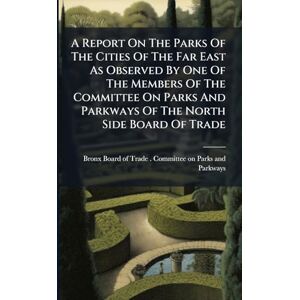 A Report On The Parks Of The Cities Of The Far East As Observed By One Of The Members Of The Committee On Parks And Parkways Of The North Side Board Of Trade A Report On The Parks Of The Cities Of The Far East As Observed By One Of The Members Of The Committee On Parks And Parkways Of The North Side Board Of Trade