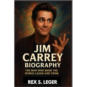 S. LEGER, REX JIM CARREY BIOGRAPHY : THE MAN WHO MADE THE WORLD LAUGH AND THINK: FROM LAUGHTER TO LEGACY S. LEGER, REX JIM CARREY BIOGRAPHY : THE MAN WHO MADE THE WORLD LAUGH AND THINK: FROM LAUGHTER TO LEGACY