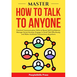 Press, PeopleSkills MASTER HOW TO TALK TO ANYONE: Practical Communication Skills to Boost Self-Confidence, Manage Social Anxiety, Engage in Small Talk Effortlessly, and Make Authentic Connections Anywhere Press, PeopleSkills MASTER HOW TO TALK TO ANYONE: Practical Communication Skills to Boost Self-Confidence, Manage Social Anxiety, Engage in Small Talk Effortlessly, and Make Authentic Connections Anywhere