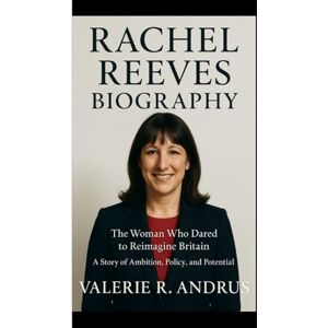 R. Andrus, Valerie RACHEL REEVES BIOGRAPHY: The Woman Who Dared to Reimagine Britain A Story of Ambition, Policy, and Potential R. Andrus, Valerie RACHEL REEVES BIOGRAPHY: The Woman Who Dared to Reimagine Britain A Story of Ambition, Policy, and Potential