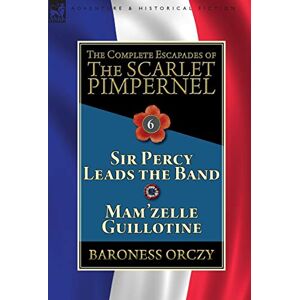 Orczy, Baroness The Complete Escapades of the Scarlet Pimpernel: Volume 6-Sir Percy Leads the Band & Mam'zelle Guillotine Orczy, Baroness The Complete Escapades of the Scarlet Pimpernel: Volume 6-Sir Percy Leads the Band & Mam'zelle Guillotine