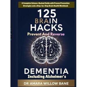 Willowbane, Dr Amara 125 Brain Hacks to Prevent and Reverse Dementia Including Alzheimer’s: A Complete Science-Backed Guide with Proven Prevention Strategies and a ... (The Complete Nature Healing Library) Willowbane, Dr Amara 125 Brain Hacks to Prevent and Reverse Dementia Including Alzheimer’s: A Complete Science-Backed Guide with Proven Prevention Strategies and a ... (The Complete Nature Healing Library)