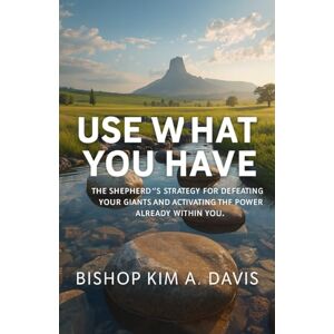 Davis, Kim A. Use What You Have: The Shepherd's Strategy for Defeating Your Giants and Activating the Power Already Within You Davis, Kim A. Use What You Have: The Shepherd's Strategy for Defeating Your Giants and Activating the Power Already Within You