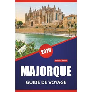 Gibson MAJORQUE GUIDE DE VOYAGE 2026: Routes côtières, villages de montagne, plages, cuisine locale, sites culturels et excursions d'une journée dans les îles Baléares Gibson MAJORQUE GUIDE DE VOYAGE 2026: Routes côtières, villages de montagne, plages, cuisine locale, sites culturels et excursions d'une journée dans les îles Baléares