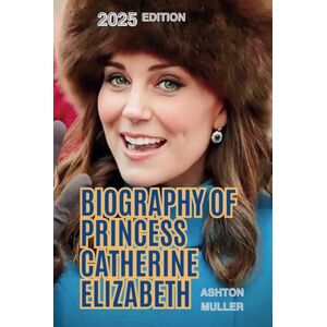 Ashton BIOGRAPHY OF PRINCESS CATHERINE ELIZABETH: The Story and Life Influence of The Princess Ashton BIOGRAPHY OF PRINCESS CATHERINE ELIZABETH: The Story and Life Influence of The Princess