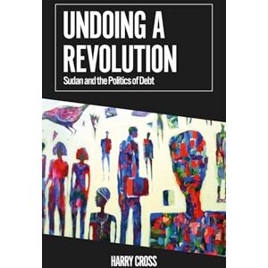 Cross Undoing a Revolution: Sudan and the Politics of Debt (African Arguments) Cross Undoing a Revolution: Sudan and the Politics of Debt (African Arguments)