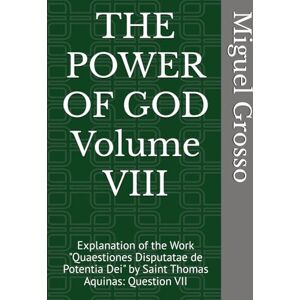 Grosso, Miguel THE POWER OF GOD Volume VIII: Explanation of the Work "Quaestiones Disputatae de Potentia Dei" by Saint Thomas Aquinas: Question VII (Thomistic Wisdom: Reflections on the Power of God) Grosso, Miguel THE POWER OF GOD Volume VIII: Explanation of the Work "Quaestiones Disputatae de Potentia Dei" by Saint Thomas Aquinas: Question VII (Thomistic Wisdom: Reflections on the Power of God)