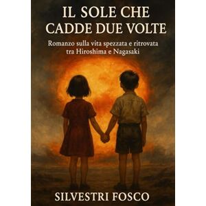 Silvestri, Fosco Il Sole che Cadde Due Volte: Romanzo sulla vita spezzata e ritrovata tra Hiroshima e Nagasaki Silvestri, Fosco Il Sole che Cadde Due Volte: Romanzo sulla vita spezzata e ritrovata tra Hiroshima e Nagasaki