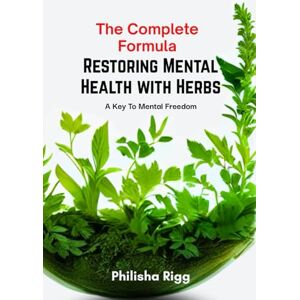 Rigg, Philisha The Complete Formula Restoring Mental Health with Herbs: A Key to Mental Freedom Rigg, Philisha The Complete Formula Restoring Mental Health with Herbs: A Key to Mental Freedom
